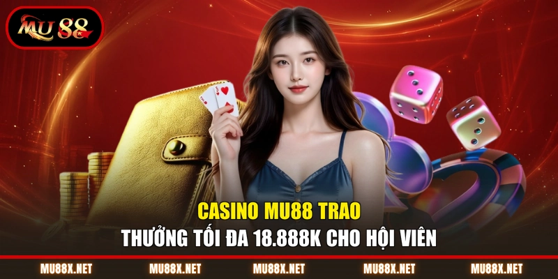 Casino MU88 trao thưởng tối đa 18.888K cho hội viên