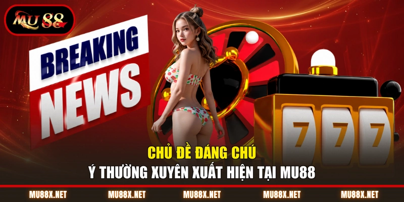 Chủ đề đáng chú ý thường xuyên xuất hiện tại MU88