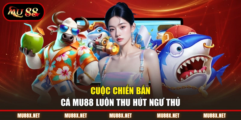 Cuộc chiến bắn cá MU88 luôn thu hút ngư thủ